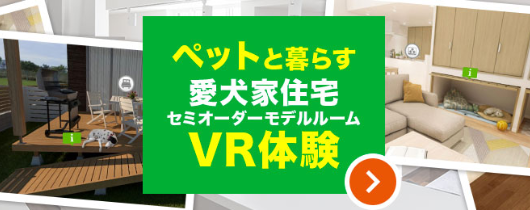 ペットと暮らす　愛犬家住宅　セミオーダーモデルルーム　VR体験